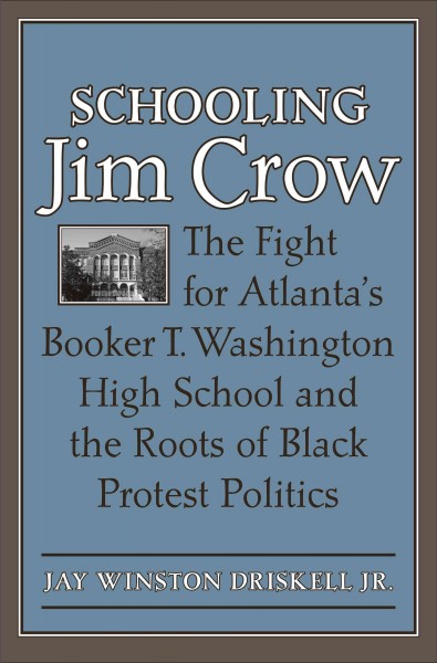Schooling Jim Crow : the fight for Atlanta's Booker T. Washington High School and the roots of Black protest politics / Jay Winston Driskell Jr.