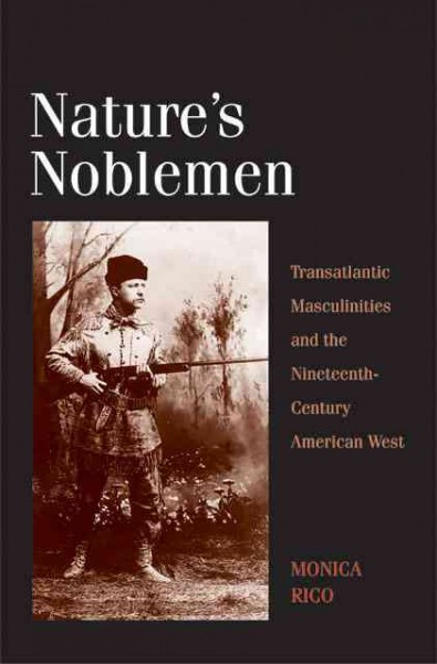 Nature's noblemen : transatlantic masculinities and the nineteenth-century American West / Monica Rico.