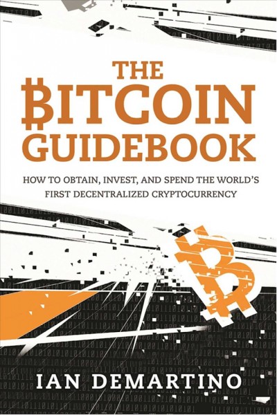The bitcoin guidebook : how to obtain, invest, and spend the world's first decentralized cryptocurrency / Ian DeMartino.