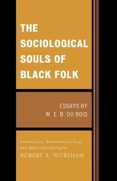 The sociological souls of Black folk : essays / by W.E.B. Du Bois ; introduction, reconstructed essay, and additional editing by Robert A. Wortham.