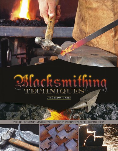 Blacksmithing techniques : the basics explained step by step, complete with 10 projects / José Antonio Ares.