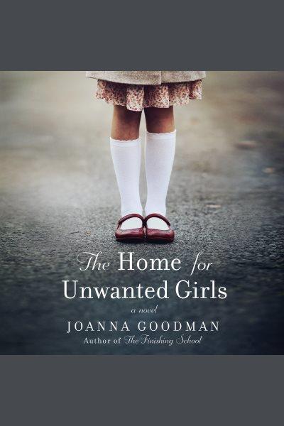 The home for unwanted girls [electronic resource] : The heart-wrenching, gripping story of a mother-daughter bond that could not be broken--inspired by true events. Joanna Goodman.