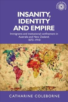 Insanity, identity and empire : immigrants and institutional confinement in Australia and New Zealand, 1873-1910 / Catharine Coleborne.