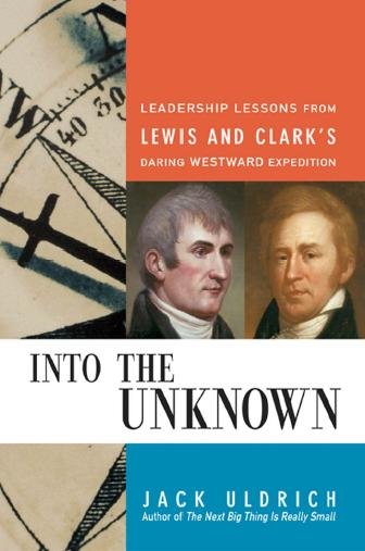 Into the unknown : leadership lessons from Lewis & Clark's daring westward adventure / Jack Uldrich.