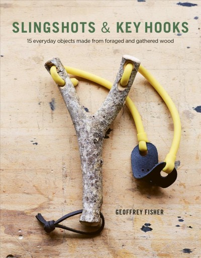 Slingshots & Key Hooks : 15 Everyday Objects Made from Foraged and Gathered Wood /Geoffrey FIsher ; photography by Jake Curtis & Sarah Weal