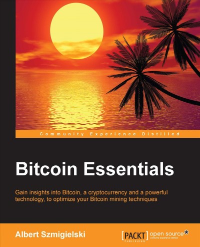 Bitcoin essentials : gain insights into Bitcoin, a cryptocurrency and a powerful technology, to optimize your Bitcoin mining techniques / Albert Szmigielski.
