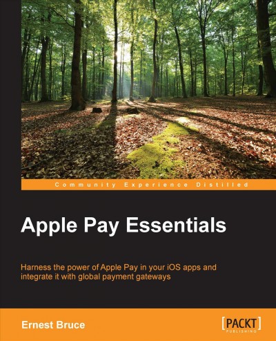 Apple Pay essentials : harness the power of Apple Pay in your iOS apps and integrate it with global payment gateways / Ernest Bruce.