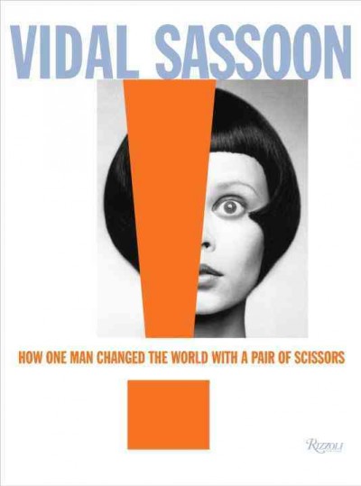 Vidal Sassoon : how one man changed the world with a pair of scissors [foreword by Grace Coddington, Michael Gordon ; supplementary writing and editing by Heather Gordon].