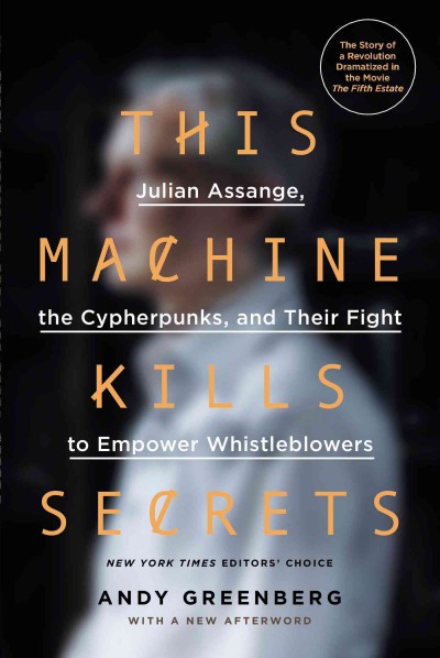This machine kills secrets : Julian Assange, the Cypherpunks, and their fight to empower whistleblowers / Andy Greenberg.