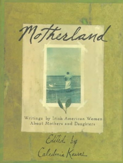 Motherland : writings by Irish American women about mothers and daughters / edited and with an introduction by Caledonia Kearns.