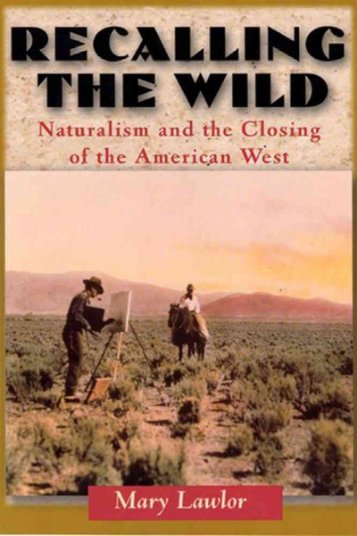 Recalling the wild : naturalism and the closing of the American West / Mary Lawlor.