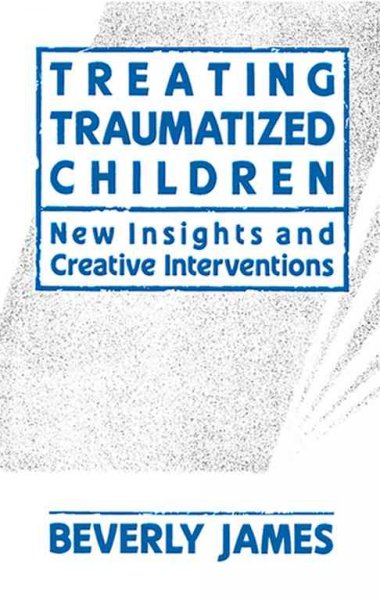 Treating traumatized children : new insights and creative interventions / Beverly James.