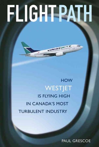 Flightpath : how WestJet is flying high in Canada's most turbulent industry / Paul Grescoe.