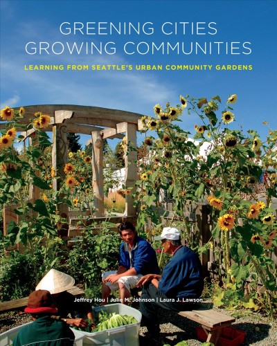 Greening cities, growing communities : learning from Seattle's urban community gardens / Jeffrey Hou, Julie M. Johnson, and Laura J. Lawson.