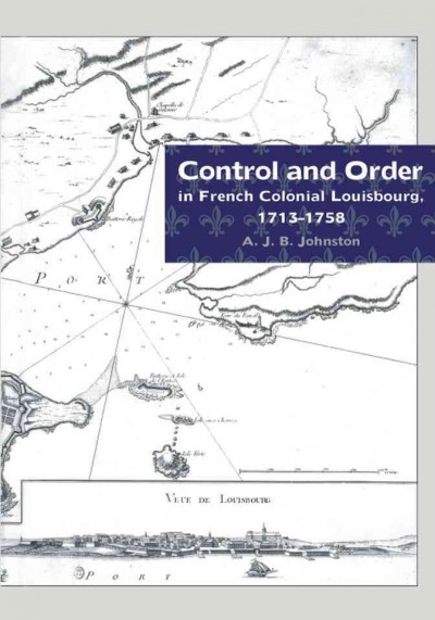 Control and order in French colonial Louisbourg, 1713-1758  [electronic resource] / A.J.B. Johnston.