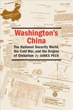 Washington's China [electronic resource] : the national security world, the Cold War, and the origins of globalism / James Peck.
