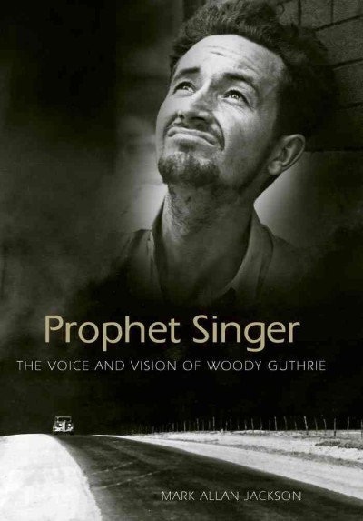 Prophet singer [electronic resource] : the voice and vision of Woody Guthrie / Mark Allan Jackson.