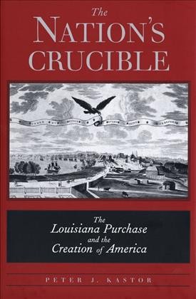 The Nation’ s Crucible [electronic resource] :  The Louisiana Purchase and the Creation of America /  PETER J. KASTOR.