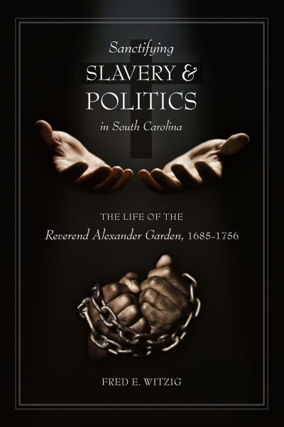 Sanctifying slavery and politics in South Carolina : the life of the Reverend Alexander Garden, 1685-1756 / Fred E. Witzig.