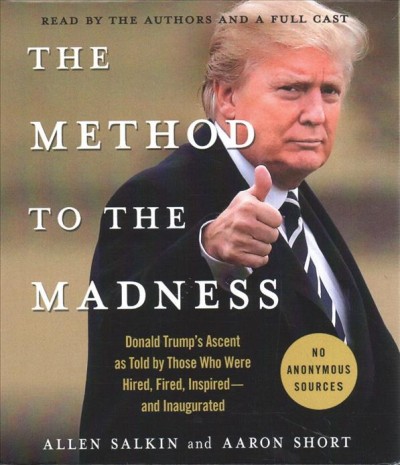 The method to the madness : Donald Trump's ascent as told by those who were hired, fired, inspired--and inaugurated / Allen Salkin and Aaron Short.