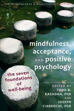 Mindfulness, acceptance, and positive psychology : the seven foundations of well-being / edited by Todd B. Kashdan and Joseph Ciarrochi.