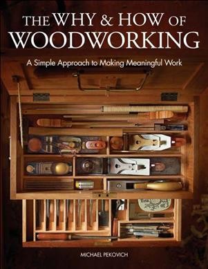 The why and how of woodworking : a simple approach to making meaningful work / Michael Pekovich.