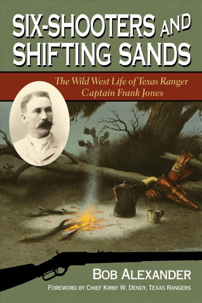 Six-shooters and shifting sands : the Wild West life of Texas Ranger Captain Frank Jones / Bob Alexander ; foreword by Chief Kirby W. Dendy, Texas Rangers.