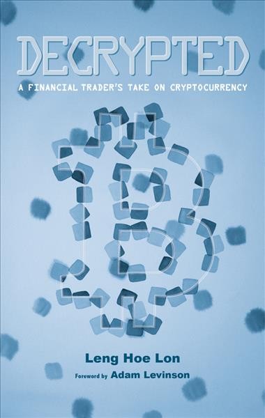 Decrypted : a financial trader's take on cryptocurrency / Leng Hoe Lon ; foreword by Adam Levinson.