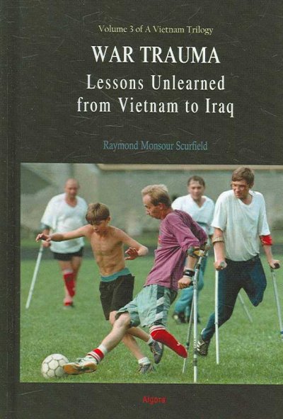 War trauma : lessons unlearned from Vietnam to Iraq : vol. 3 of a Vietnam trilogy / Raymond Monsour Scurfield.