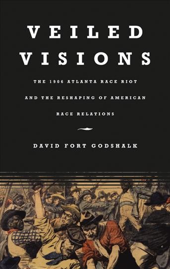 Veiled visions : the 1906 Atlanta race riot and the reshaping of American race relations / David Fort Godshalk.