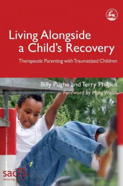 Living alongside a child's recovery : therapeutic parenting with traumatized children / Billy Pughe and Terry Philpot ; foreword by Mary Walsh.