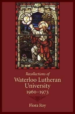 Recollections of Waterloo Lutheran University, 1960-1973 / Flora Roy.