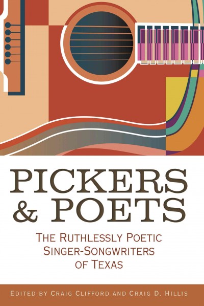 Pickers and poets : the ruthlessly poetic singer-songwriters of Texas / edited by Craig Clifford and Craig D. Hillis.
