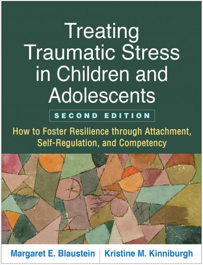 Treating traumatic stress in children and adolescents : how to foster resilience through attachment, self-regulation, and competency / Margaret E. Blaustein, Kristine M. Kinniburgh.