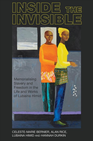 Inside the invisible : memorialising slavery and freedom in the life and works of Lubaina Himid / Celeste-Marie Bernier, Alan Rice, Lubaina Himid, Hannah Durkin.