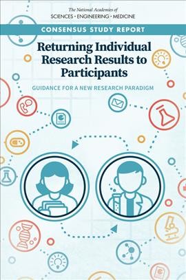 Returning individual research results to participants : guidance for a new research paradigm / Jeffrey R. Botkin, Michelle Mancher, Emily R. Busta, Autumn S. Downey, editors ; Committee on the Return of Individual-Specific Research Results Generated in Research Laboratories ; Board on Health Sciences Policy, Health and Medicine Division.
