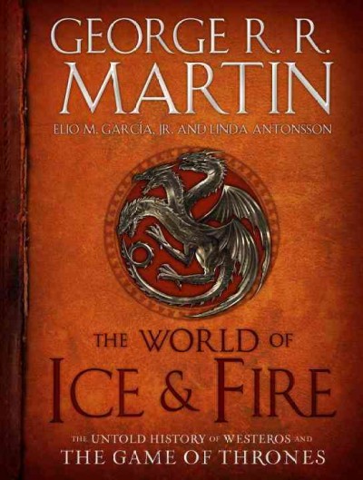 The world of ice & fire : the untold history of Westeros and the Game of Thrones / George R.R. Martin, Elio García, Jr. and Linda Antonsson.