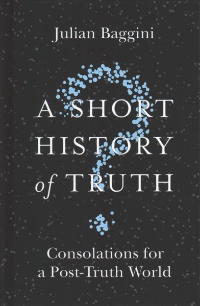 A short history of truth : consolations for a post-truth world / Julian Baggini.