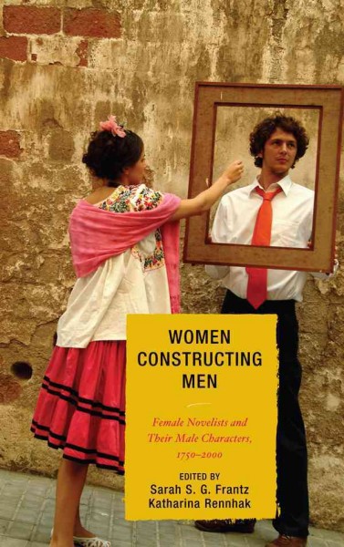 Women constructing men : female novelists and their male characters, 1750-2000 / edited by Sarah S.G. Frantz and Katharina Rennhak.
