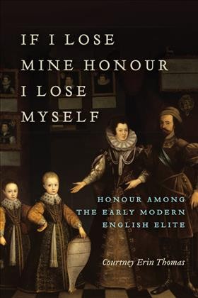 If I lose mine honour I lose myself : honour among the Early Modern English elite / Courtney Erin Thomas.