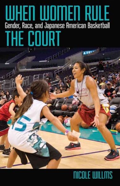 When women rule the court [electronic resource] : gender, race, and Japanese American basketball / Nicole Willms.