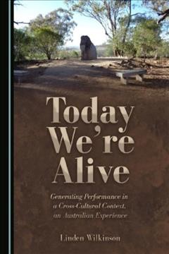 Today we're alive : generating performance in a cross-cultural context, an Australian experience / by Linden Wilkinson.