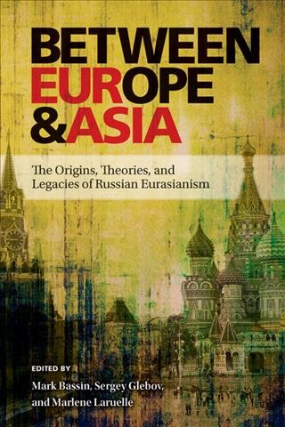 Between Europe and Asia : the origins, theories, and legacies of Russian Eurasianism / edited by Mark Bassin, Sergey Glebov & Marlene Laruelle.