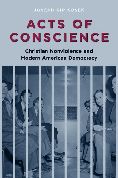 Acts of conscience [electronic resource] : Christian nonviolence and modern American democracy / Joseph Kip Kosek.
