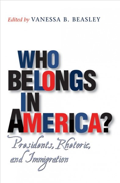 Who belongs in America? [electronic resource] : presidents, rhetoric, and immigration / edited by Vanessa B. Beasley.