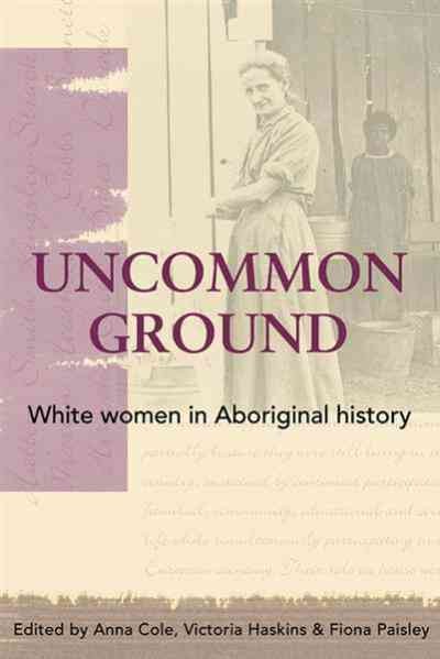 Uncommon ground [electronic resource] : white women in Aboriginal history / edited by Anna Cole, Victoria Haskins & Fiona Paisley.