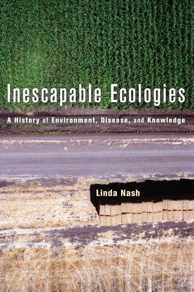 Inescapable ecologies [electronic resource] : a history of environment, disease, and knowledge / Linda Nash.