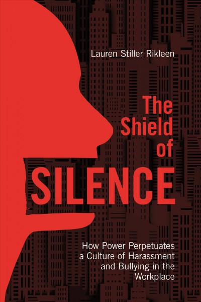 The shield of silence : how power perpetuates a culture of harassment and bullying in the workplace / Lauren Stiller Rikleen.