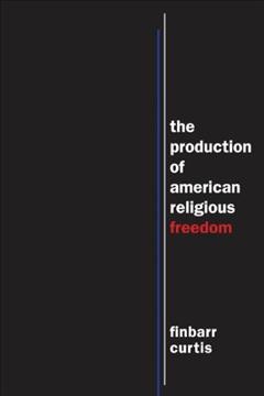 The production of American religious freedom / Finbarr Curtis.