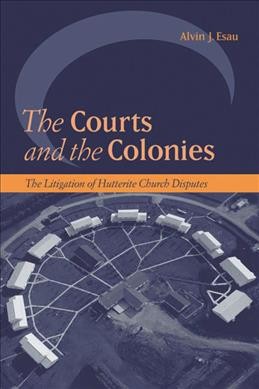 The courts and the colonies [electronic resource] : the litigation of Hutterite Church disputes / Alvin J. Esau.